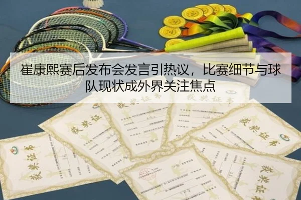 崔康熙赛后发布会发言引热议，比赛细节与球队现状成外界关注焦点