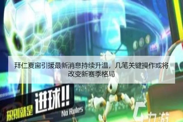 拜仁夏窗引援最新消息持续升温，几笔关键操作或将改变新赛季格局